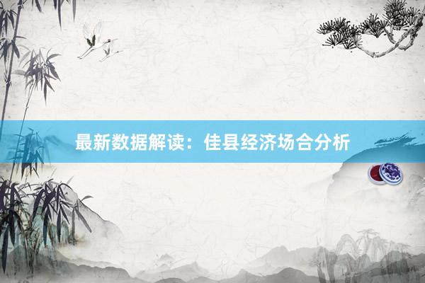 最新数据解读：佳县经济场合分析