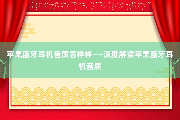 苹果蓝牙耳机音质怎样样——深度解读苹果蓝牙耳机音质
