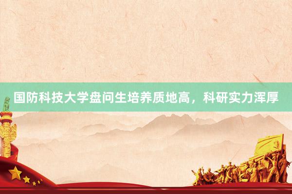 国防科技大学盘问生培养质地高，科研实力浑厚