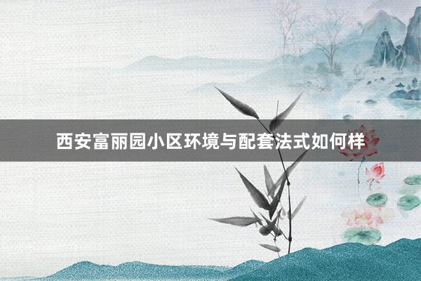 西安富丽园小区环境与配套法式如何样